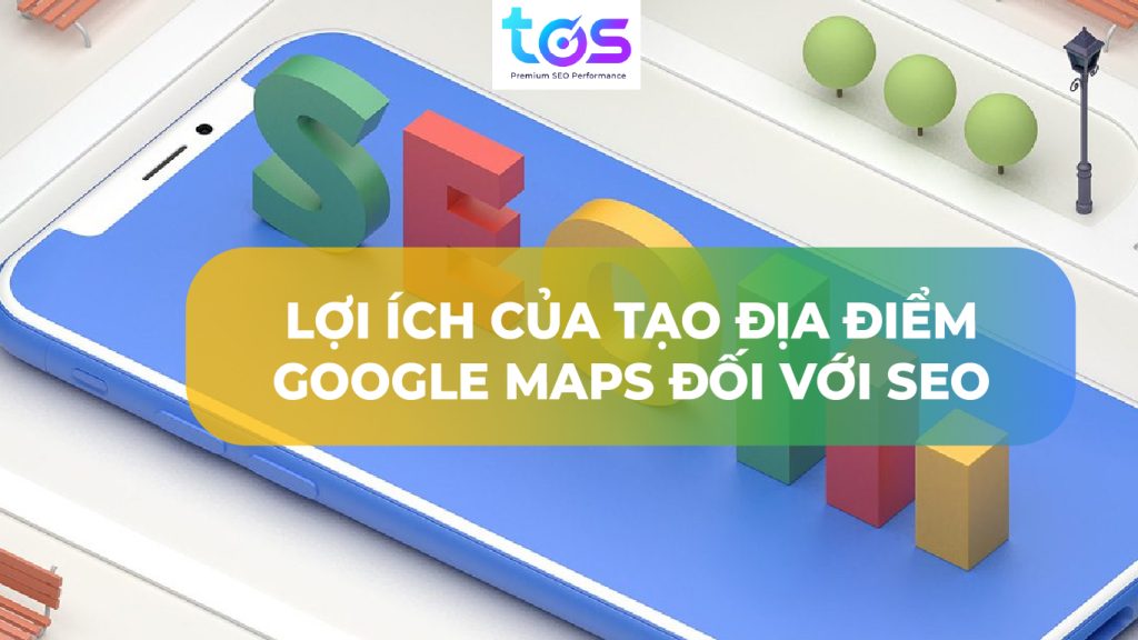 Lợi ích của tạo địa điểm tren Google Maps đối với SEO